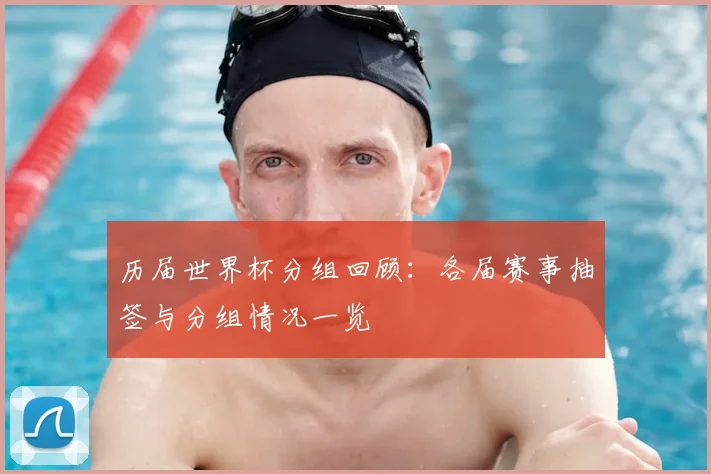 历届世界杯分组回顾:各届赛事抽签与分组情况一览