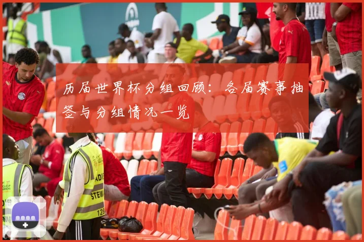 历届世界杯分组回顾:各届赛事抽签与分组情况一览