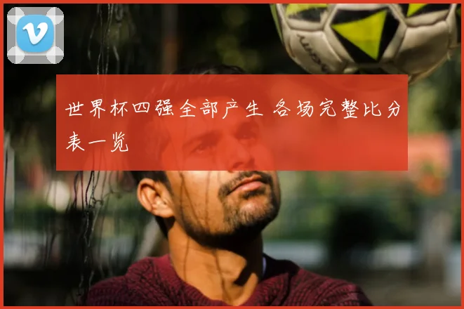 世界杯四强全部产生 各场完整比分表一览