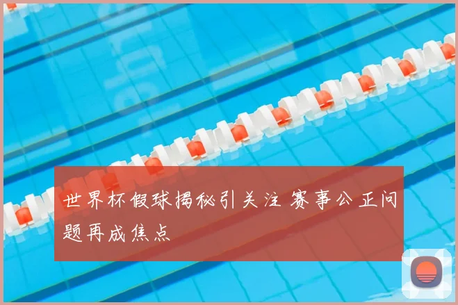 世界杯假球揭秘引关注 赛事公正问题再成焦点