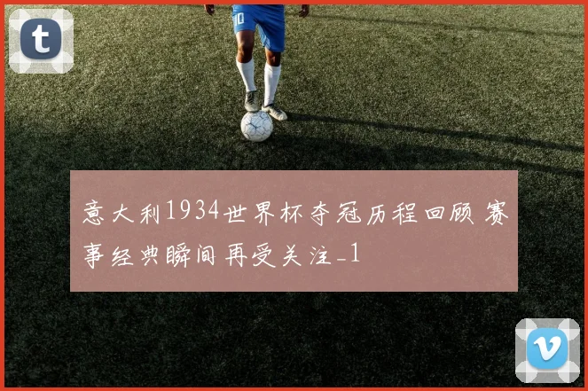 意大利1934世界杯夺冠历程回顾 赛事经典瞬间再受关注_1
