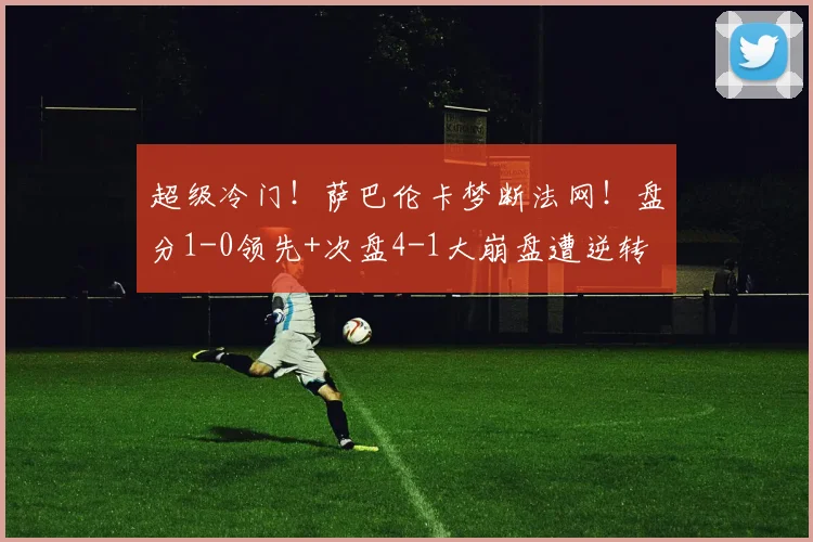超级冷门!萨巴伦卡梦断法网!盘分1-0领先+次盘4-1大崩盘遭逆转