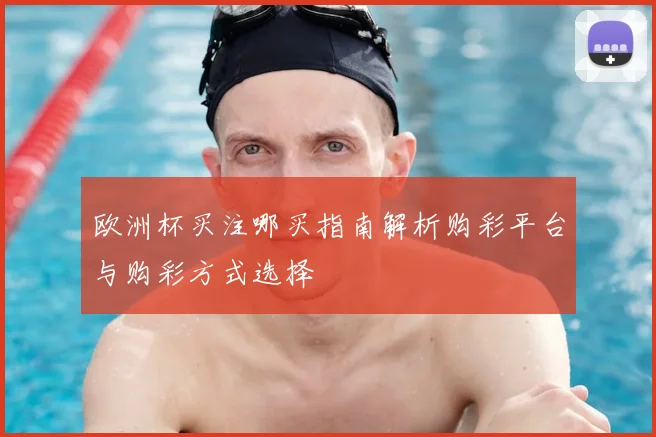 欧洲杯买注哪买指南解析购彩平台与购彩方式选择