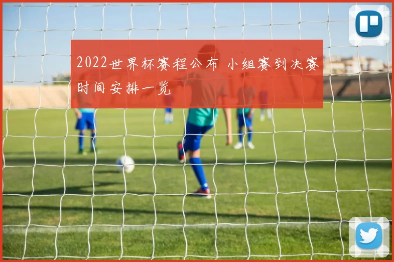 2022世界杯赛程公布 小组赛到决赛时间安排一览