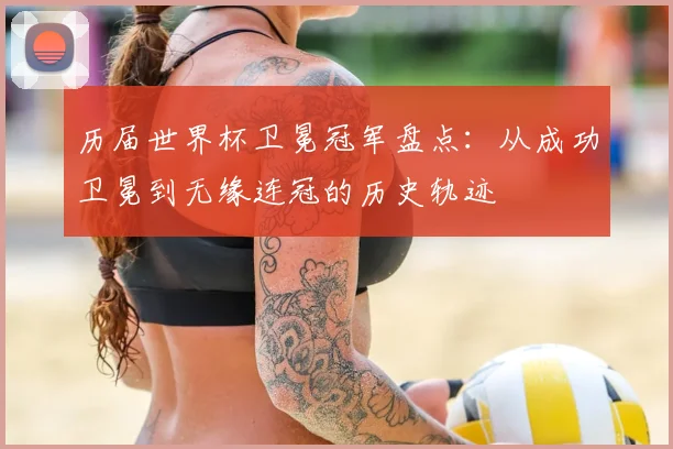 历届世界杯卫冕冠军盘点:从成功卫冕到无缘连冠的历史轨迹