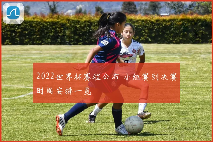 2022世界杯赛程公布 小组赛到决赛时间安排一览