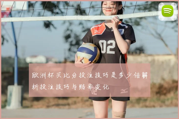 欧洲杯买比分投注技巧是多少倍解析投注技巧与赔率变化