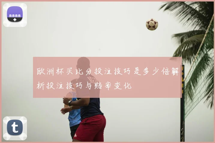 欧洲杯买比分投注技巧是多少倍解析投注技巧与赔率变化