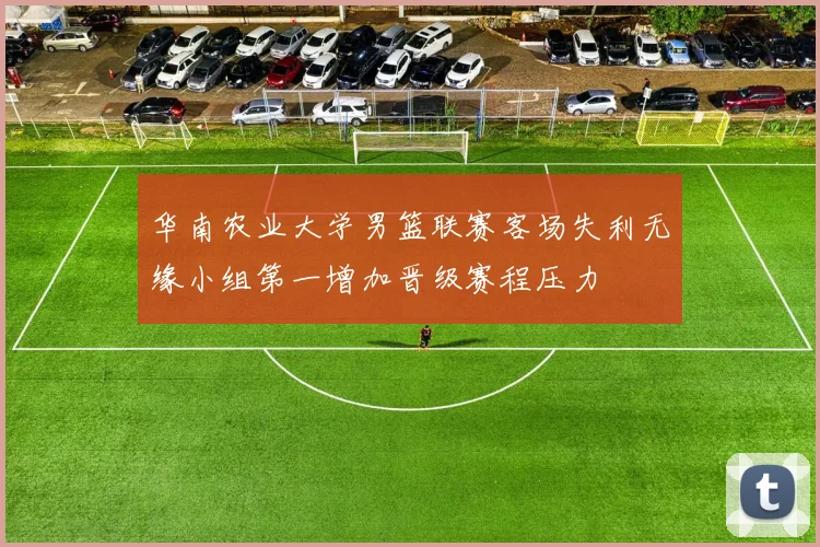 华南农业大学男篮联赛客场失利无缘小组第一增加晋级赛程压力