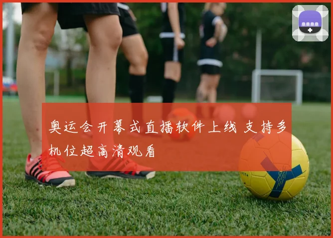 奥运会开幕式直播软件上线 支持多机位超高清观看