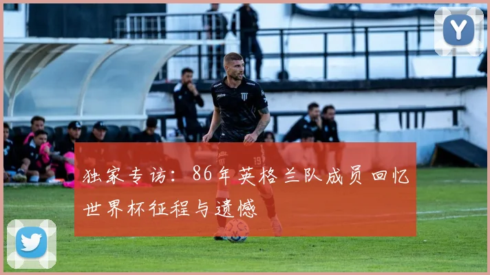 独家专访：86年英格兰队成员回忆世界杯征程与遗憾