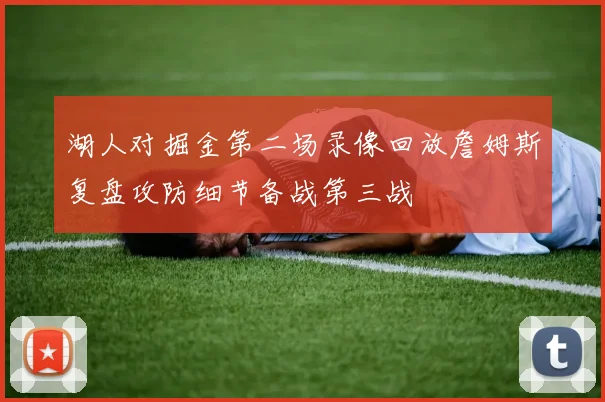 湖人对掘金第二场录像回放詹姆斯复盘攻防细节备战第三战