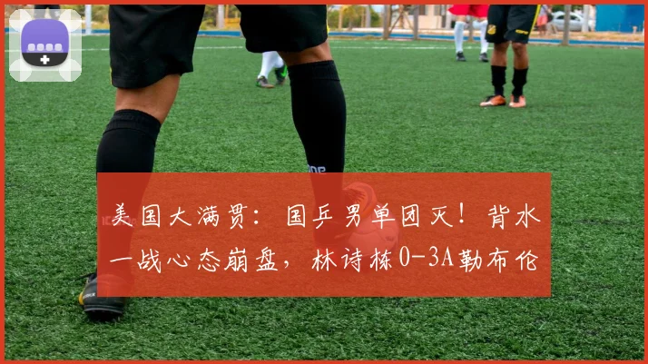 美国大满贯：国乒男单团灭！背水一战心态崩盘，林诗栋0-3A勒布伦
