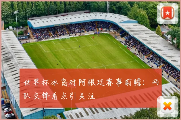 世界杯冰岛对阿根廷赛事前瞻：两队交锋看点引关注