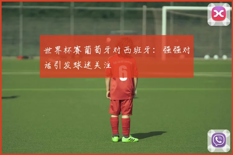 世界杯赛葡萄牙对西班牙：强强对话引发球迷关注